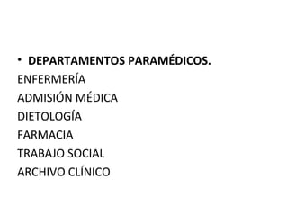 • DEPARTAMENTOS PARAMÉDICOS.
ENFERMERÍA
ADMISIÓN MÉDICA
DIETOLOGÍA
FARMACIA
TRABAJO SOCIAL
ARCHIVO CLÍNICO

 