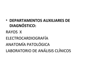 • DEPARTAMENTOS AUXILIARES DE
DIAGNÓSTICO:
RAYOS X
ELECTROCARDIOGRAFÍA
ANATOMÍA PATOLÓGICA
LABORATORIO DE ANÁLISIS CLÍNICOS

 