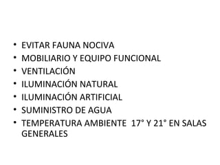 •
•
•
•
•
•
•

EVITAR FAUNA NOCIVA
MOBILIARIO Y EQUIPO FUNCIONAL
VENTILACIÓN
ILUMINACIÓN NATURAL
ILUMINACIÓN ARTIFICIAL
SUMINISTRO DE AGUA
TEMPERATURA AMBIENTE 17° Y 21° EN SALAS
GENERALES

 
