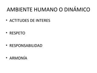 AMBIENTE HUMANO O DINÁMICO
• ACTITUDES DE INTERES
• RESPETO
• RESPONSABILIDAD
• ARMONÍA

 