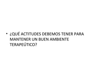 • ¿QUÉ ACTITUDES DEBEMOS TENER PARA
MANTENER UN BUEN AMBIENTE
TERAPEÚTICO?

 