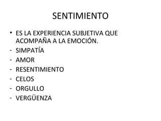 SENTIMIENTO
• ES LA EXPERIENCIA SUBJETIVA QUE
ACOMPAÑA A LA EMOCIÓN.
- SIMPATÍA
- AMOR
- RESENTIMIENTO
- CELOS
- ORGULLO
- VERGÜENZA

 