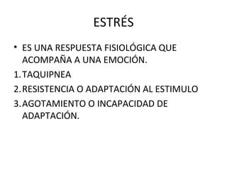 ESTRÉS
• ES UNA RESPUESTA FISIOLÓGICA QUE
ACOMPAÑA A UNA EMOCIÓN.
1.TAQUIPNEA
2.RESISTENCIA O ADAPTACIÓN AL ESTIMULO
3.AGOTAMIENTO O INCAPACIDAD DE
ADAPTACIÓN.

 