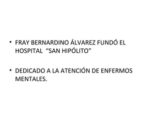 • FRAY BERNARDINO ÁLVAREZ FUNDÓ EL
HOSPITAL “SAN HIPÓLITO”
• DEDICADO A LA ATENCIÓN DE ENFERMOS
MENTALES.

 