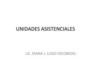 UNIDADES ASISTENCIALES

LIC. DIANA J. LUGO ESCOBEDO.

 