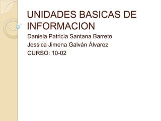 UNIDADES BASICAS DE
INFORMACION
Daniela Patricia Santana Barreto
Jessica Jimena Galván Álvarez
CURSO: 10-02
 