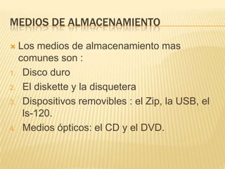 MEDIOS DE ALMACENAMIENTO

 Los medios de almacenamiento mas
  comunes son :
1. Disco duro

2. El diskette y la disquetera

3. Dispositivos removibles : el Zip, la USB, el
   ls-120.
4. Medios ópticos: el CD y el DVD.
 