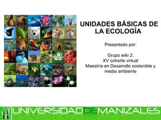 UNIDADES BÁSICAS DE
LA ECOLOGÍA
Presentado por:
Grupo wiki 2.
XV cohorte virtual
Maestría en Desarrollo sostenible y
medio ambiente
 