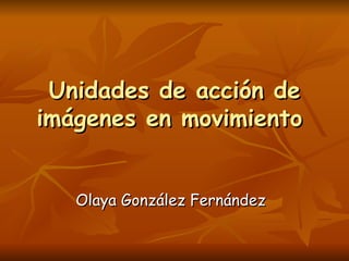 Unidades de acción de
imágenes en movimiento


   Olaya González Fernández
 