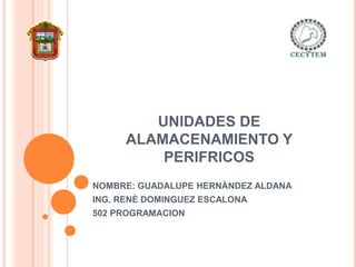 UNIDADES DE
ALAMACENAMIENTO Y
PERIFRICOS
NOMBRE: GUADALUPE HERNÀNDEZ ALDANA
ING. RENÈ DOMINGUEZ ESCALONA
502 PROGRAMACION
 
