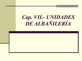 Cap. VII.- UNIDADES
 DE ALBAÑILERÍA
 