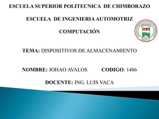 ESCUELA SUPERIOR POLITECNICA DE CHIMBORAZO

     ESCUELA DE INGENIERIA AUTOMOTRIZ

              COMPUTACIÓN


   TEMA: DISPOSITIVOS DE ALMACENAMIENTO


   NOMBRE: JOHAO AVALOS     CODIGO: 1486

          DOCENTE: ING. LUIS VACA
 