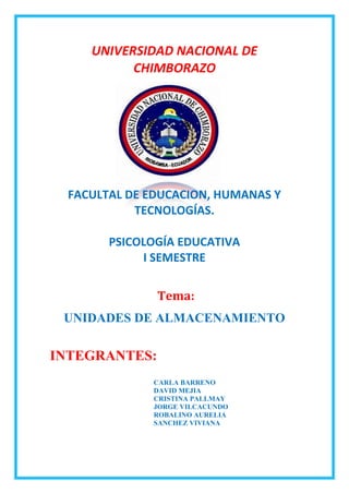 UNIVERSIDAD NACIONAL DE
CHIMBORAZO

FACULTAL DE EDUCACION, HUMANAS Y
TECNOLOGÍAS.
PSICOLOGÍA EDUCATIVA
I SEMESTRE
Tema:
UNIDADES DE ALMACENAMIENTO

INTEGRANTES:
CARLA BARRENO
DAVID MEJIA
CRISTINA PALLMAY
JORGE VILCACUNDO
ROBALINO AURELIA
SANCHEZ VIVIANA

 
