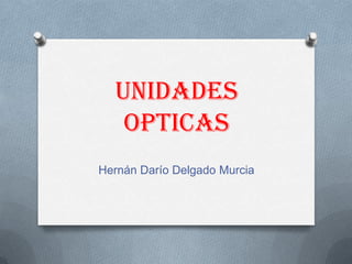 UNIDADES
OPTICAS
Hernán Darío Delgado Murcia
 