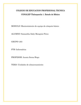 COLEGIO DE EDUCACION PROFESIONAL TECNICA
CONALEP Tlalnepantla 1. Estado de México
MODULO: Mantenimiento de equipo de cómputo básico
ALUMNO: Samantha Idaly Munguía Pérez
GRUPO: 203
PTB: Informática
PROFESOR: Acosta Serna Hugo
TEMA: Unidades de almacenamiento
 