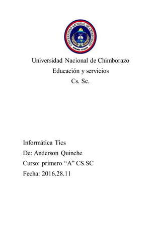 Universidad Nacional de Chimborazo
Educación y servicios
Cs. Sc.
Informática Tics
De: Anderson Quinche
Curso: primero “A” CS.SC
Fecha: 2016.28.11
 