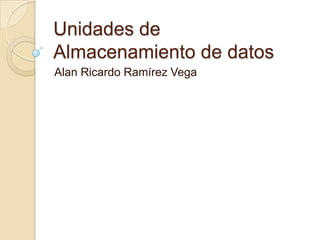 Unidades de
Almacenamiento de datos
Alan Ricardo Ramírez Vega
 
