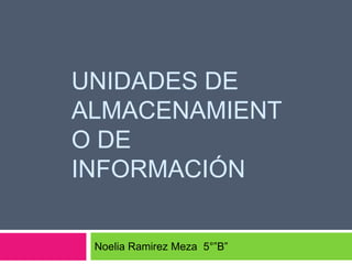 UNIDADES DE
ALMACENAMIENT
O DE
INFORMACIÓN

 Noelia Ramirez Meza 5°”B”
 