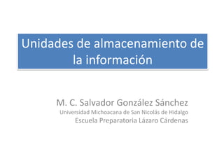 Unidades de almacenamiento de
        la información


     M. C. Salvador González Sánchez
      Universidad Michoacana de San Nicolás de Hidalgo
           Escuela Preparatoria Lázaro Cárdenas
 