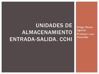 Diego Reyes
Aguilar
Profesor Luis
Alvarado
UNIDADES DE
ALMACENAMIENTO
ENTRADA-SALIDA. CCHI
 