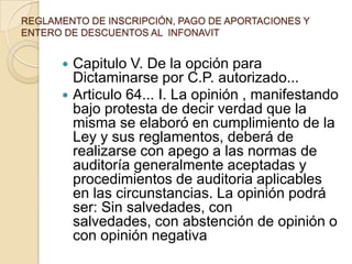 Miembros     ° El Comité de Auditoría está integrado, de manera tripartita, con un miembro por cada representación. Es designado por el Consejo de Administración, previo dictamen de la Comisión de Vigilancia, y está sujeto a la ratificación de la Asamblea General.° Por cada miembro propietario debe haber un suplente.° Los miembros propietarios y suplentes de este comité no pueden pertenecer a algún otro órgano del Infonavit.(Artículo 18-bis: Ley del Infonavit)