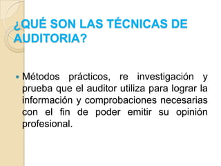 ¿QUÉ SON LAS TÉCNICAS DE AUDITORIA?Métodos prácticos, re investigación y prueba que el auditor utiliza para lograr la información y comprobaciones necesarias con el fin de poder emitir su opinión profesional.