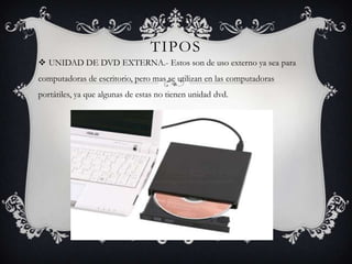 TIPOS
 UNIDAD DE DVD EXTERNA.- Estos son de uso externo ya sea para
computadoras de escritorio, pero mas se utilizan en las computadoras
portátiles, ya que algunas de estas no tienen unidad dvd.
 