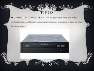 TIPOS
 UNIDAD DE DVD INTERNA.- son las que vienen incluidas en las
computadoras , son las mas comunes , su precio es absequible y tiene un buen
funcionamiento.
 