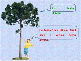 Eu tenho 1m e 20 cm. Qual
será a altura desta
árvore?
Eu tenho
3,60m.
 