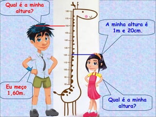 Qual é a minha
altura?
Qual é a minha
altura?
Eu meço
1,60m.
A minha altura é
1m e 20cm.
 