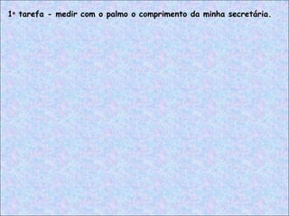 1a
tarefa - medir com o palmo o comprimento da minha secretária.
 