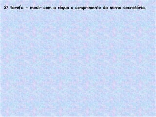 2a
tarefa - medir com a régua o comprimento da minha secretária.
 