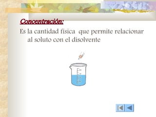 Concentración:
Concentración:
Es la cantidad física que permite relacionar
al soluto con el disolvente
 