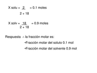 X solu = 2 = 0.1 moles
2 + 18
X solv = 18 = 0.9 moles
2 + 18
Respuesta ∴ la fracción molar es:
•Fracción molar del soluto 0.1 mol
•Fracción molar del solvente 0.9 mol
 