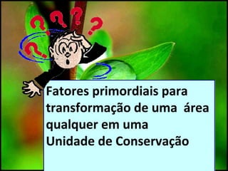 Fatores primordiais para
transformação de uma área
qualquer em uma
Unidade de Conservação
Fatores primordiais para
transformação de uma área
qualquer em uma
Unidade de Conservação
 