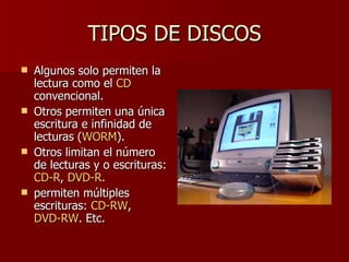 TIPOS DE DISCOS Algunos solo permiten la lectura como el  CD  convencional.  Otros permiten una única escritura e infinidad de lecturas ( WORM ).  Otros limitan el número de lecturas y o escrituras:  CD-R ,  DVD-R .  permiten múltiples escrituras:  CD-RW ,  DVD-RW . Etc.  