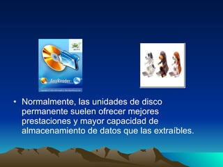 Normalmente, las unidades de disco permanente suelen ofrecer mejores prestaciones y mayor capacidad de almacenamiento de datos que las extraíbles.  