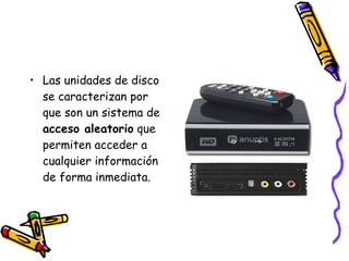 Las unidades de disco se caracterizan por que son un sistema de  acceso aleatorio  que permiten acceder a cualquier información de forma inmediata.  