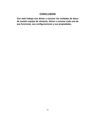 CONCLUSION
Con este trabajo nos dimos a conocer las unidades de disco
de nuestro equipo de cómputo, dimos a conocer cada una de
sus funciones, sus configuraciones y sus propiedades.




                            12
 