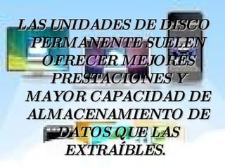LAS UNIDADES DE DISCO PERMANENTE SUELEN OFRECER MEJORES PRESTACIONES Y MAYOR CAPACIDAD DE ALMACENAMIENTO DE DATOS QUE LAS EXTRAÍBLES.