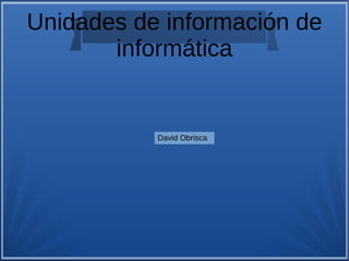 Unidades de información de
informática
David Obrisca
 