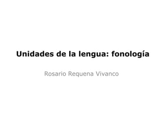 Unidades de la lengua: fonología

      Rosario Requena Vivanco
 