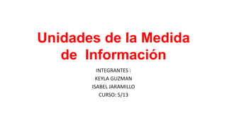 Unidades de la Medida
de Información
INTEGRANTES :
KEYLA GUZMAN
ISABEL JARAMILLO
CURSO: 5/13
 