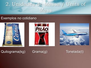 2. Unidades de Massa / Units of
Mass
Exemplos no cotidiano
Quilograma(kg) Grama(g) Tonelada(t)
 