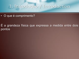 1. Introdução / Introduction
• O que é comprimento?
É a grandeza física que expressa a medida entre dois
pontos
 