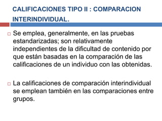 CALIFICACIONES TIPO II : COMPARACION
    INTERINDIVIDUAL.

   Se emplea, generalmente, en las pruebas
    estandarizadas;...