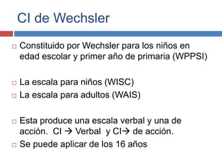CI de Wechsler
   Constituido por Wechsler para los niños en
    edad escolar y primer año de primaria (WPPSI)

   La es...