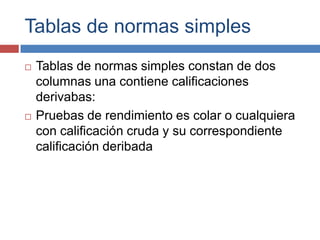 Tablas de normas simples
   Tablas de normas simples constan de dos
    columnas una contiene calificaciones
    derivaba...