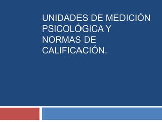 UNIDADES DE MEDICIÓN
PSICOLÓGICA Y
NORMAS DE
CALIFICACIÓN.
 