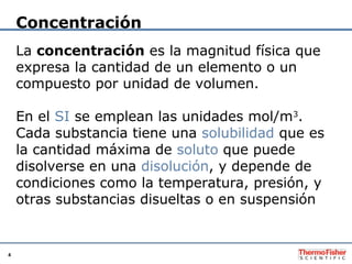 4
Concentración
La concentración es la magnitud física que
expresa la cantidad de un elemento o un
compuesto por unidad de...